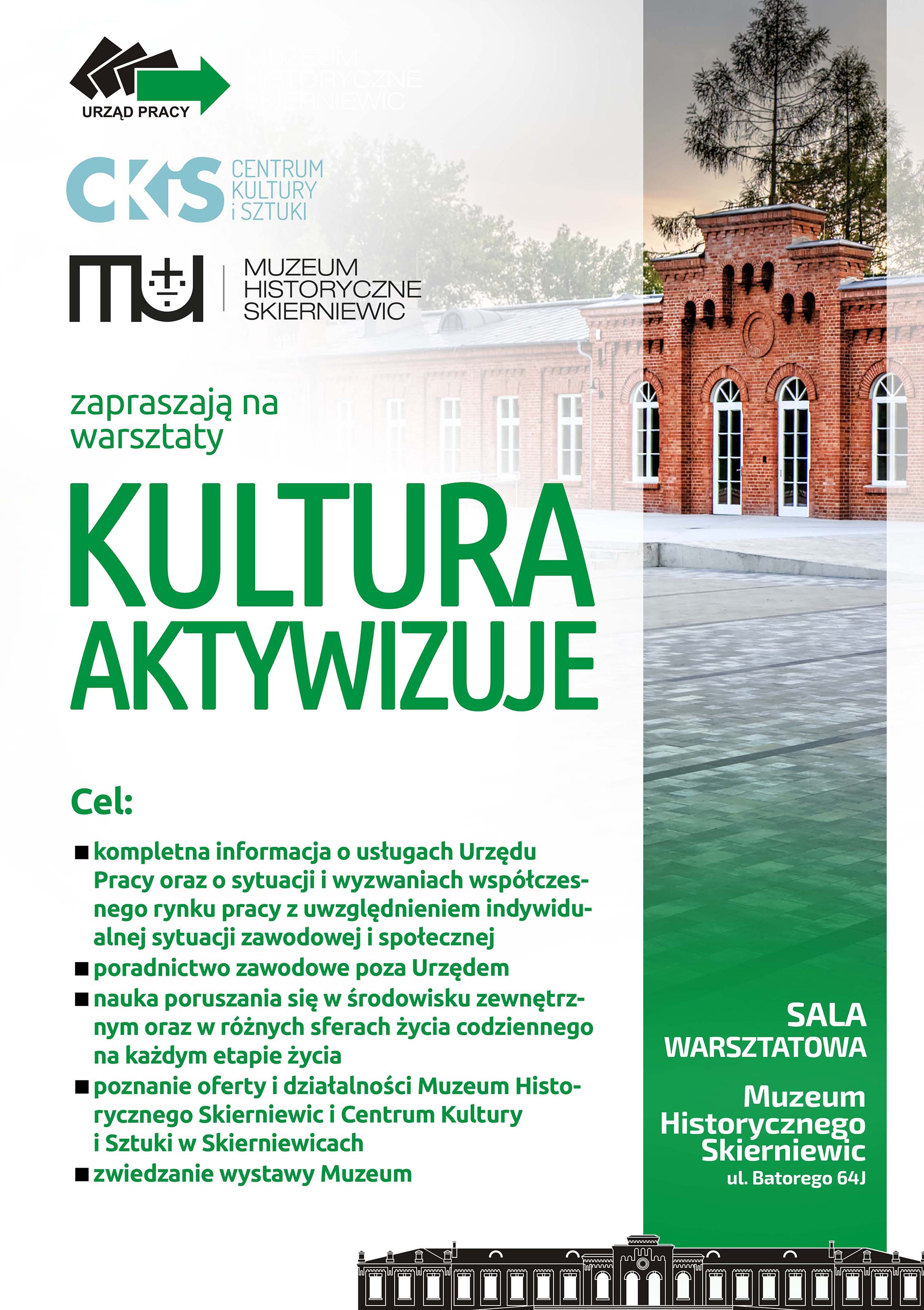 Urząd Pracy, Centrum Kultury i Sztuki w Skierniewicach, Muzeum Historycznego Skierniewic zapraszają na warsztaty pod nazwą "Kultura aktywizuje". Celem warsztatów jest kompletna informacja o usługach Urzędu Pracy oraz o sytuacji i wyzwaniach współczesnego rynku pracy z uwzględnieniem indywidualnej sytuacji zawodowej i społecznej, poradnictwo zawodowe poza Urzędem, nauka poruszania się w środowisku zewnętrznym oraz w różnych sferach życia codziennego na każdym etapie życia, poznanie oferty i działalności Muzeum Historycznego Skierniewic i Centrum Kultury i Sztuki w Skierniewicach, zwiedzanie wystawy Muzeum. Warsztaty odbędą się w Sali Warsztatowej Muzeum Historycznego Skierniewic, ulica Batorego sześćdziesiąt cztery J.